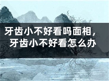 牙齿小不好看吗面相，牙齿小不好看怎么办