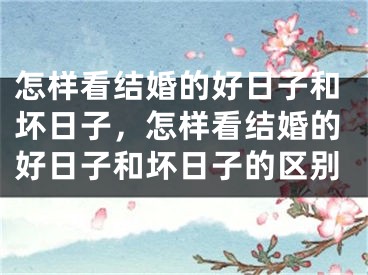 怎样看结婚的好日子和坏日子，怎样看结婚的好日子和坏日子的区别