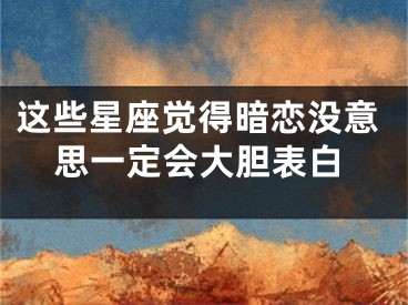 这些星座觉得暗恋没意思一定会大胆表白
