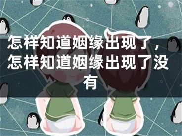 怎样知道姻缘出现了，怎样知道姻缘出现了没有