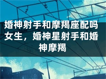 婚神射手和摩羯座配吗女生，婚神星射手和婚神摩羯