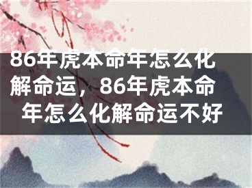 86年虎本命年怎么化解命运，86年虎本命年怎么化解命运不好