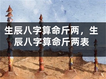 生辰八字算命斤两，生辰八字算命斤两表