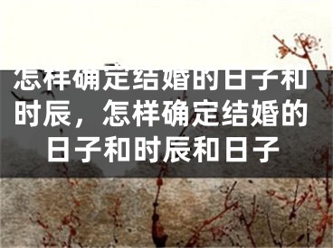 怎样确定结婚的日子和时辰，怎样确定结婚的日子和时辰和日子