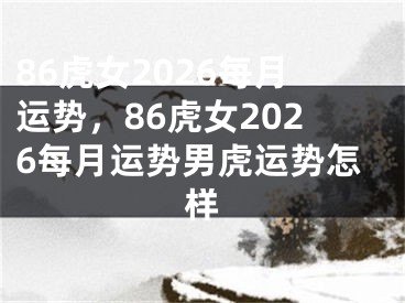86虎女2026每月运势，86虎女2026每月运势男虎运势怎样