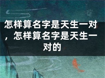 怎样算名字是天生一对，怎样算名字是天生一对的