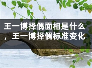 王一博择偶面相是什么,王一博择偶标准变化