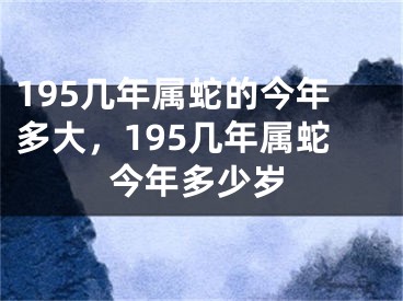 195几年属蛇的今年多大，195几年属蛇今年多少岁