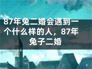 87年兔二婚会遇到一个什么样的人，87年兔子二婚