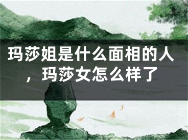 玛莎姐是什么面相的人，玛莎女怎么样了