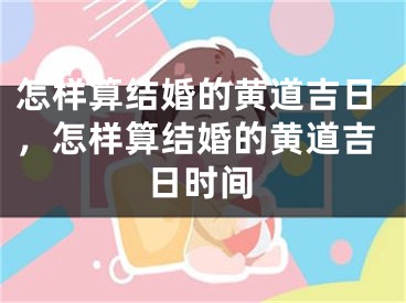 怎样算结婚的黄道吉日，怎样算结婚的黄道吉日时间