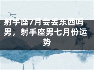 射手座7月会丢东西吗男,射手座男七月份运势