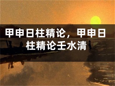 甲申日柱精论，甲申日柱精论壬水清
