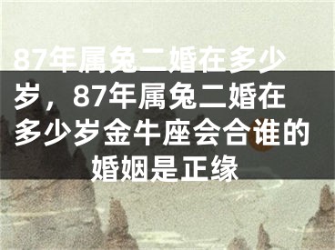 87年属兔二婚在多少岁，87年属兔二婚在多少岁金牛座会合谁的婚姻是正缘