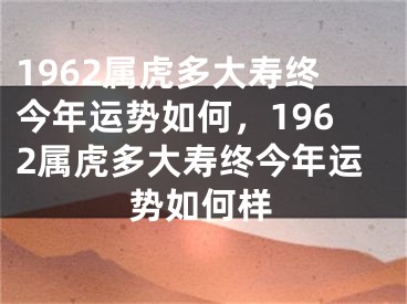 1962属虎多大寿终今年运势如何，1962属虎多大寿终今年运势如何样