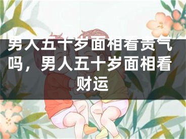 男人五十岁面相看贵气吗，男人五十岁面相看财运