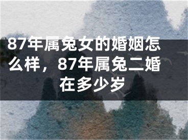 87年属兔女的婚姻怎么样，87年属兔二婚在多少岁