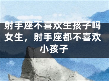 射手座不喜欢生孩子吗女生，射手座都不喜欢小孩子