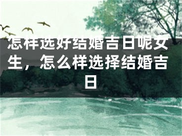 怎样选好结婚吉日呢女生，怎么样选择结婚吉日