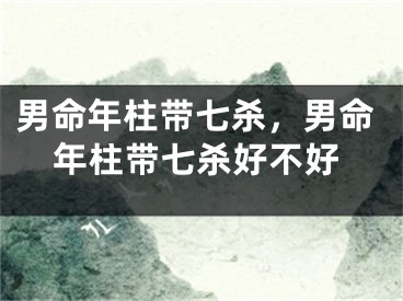男命年柱带七杀，男命年柱带七杀好不好