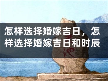 怎样选择婚嫁吉日，怎样选择婚嫁吉日和时辰
