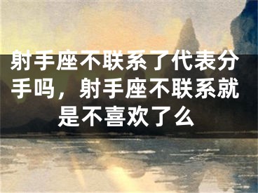 射手座不联系了代表分手吗，射手座不联系就是不喜欢了么