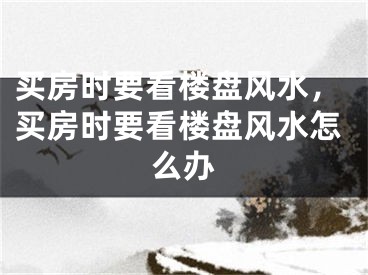 买房时要看楼盘风水，买房时要看楼盘风水怎么办