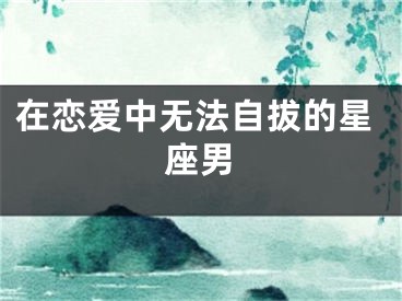 在恋爱中无法自拔的星座男