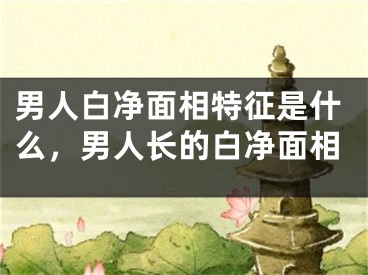 男人白净面相特征是什么，男人长的白净面相