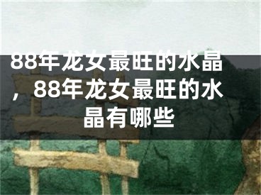 88年龙女最旺的水晶,88年龙女最旺的水晶有哪些