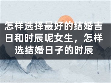 怎样选择最好的结婚吉日和时辰呢女生,怎样选结婚日子的时辰