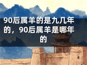 90后属羊的是九几年的,90后属羊是哪年的