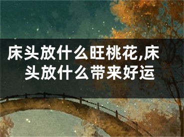 床头放什么旺桃花,床头放什么带来好运