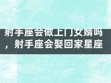 射手座会做上门女婿吗，射手座会娶回家星座