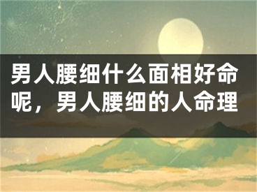 男人腰细什么面相好命呢,男人腰细的人命理