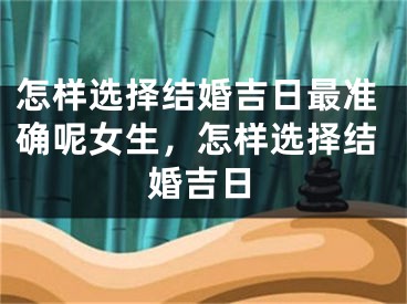 怎样选择结婚吉日最准确呢女生,怎样选择结婚吉日