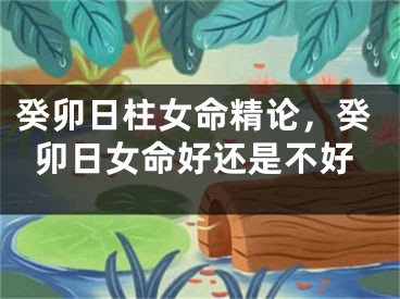 癸卯日柱女命精论，癸卯日女命好还是不好