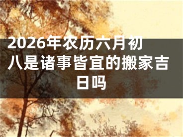 2026年农历六月初八是诸事皆宜的搬家吉日吗