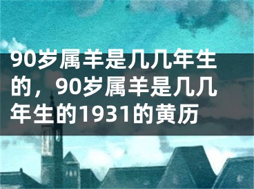 90岁属羊是几几年生的,90岁属羊是几几年生的1931的黄历