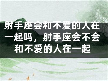 射手座会和不爱的人在一起吗,射手座会不会和不爱的人在一起
