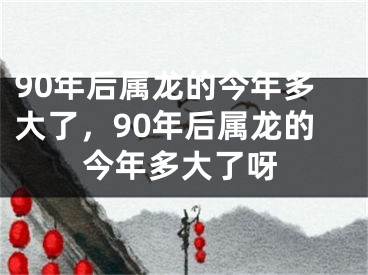 90年后属龙的今年多大了,90年后属龙的今年多大了呀