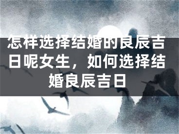 怎样选择结婚的良辰吉日呢女生，如何选择结婚良辰吉日