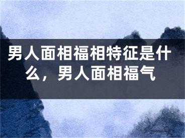 男人面相福相特征是什么，男人面相福气