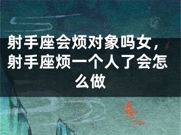 射手座会烦对象吗女，射手座烦一个人了会怎么做