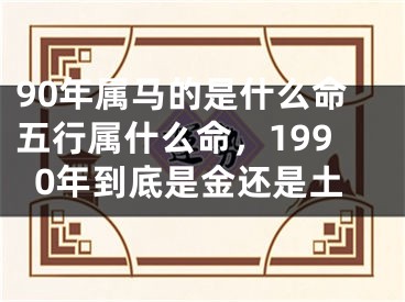 90年属马的是什么命五行属什么命,1990年到底是金还是土