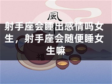 射手座会睡出感情吗女生，射手座会随便睡女生嘛