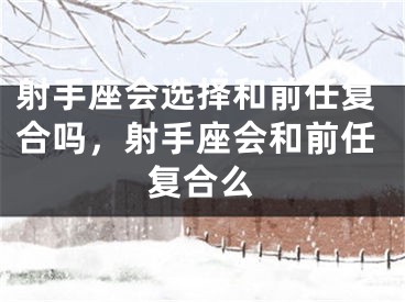 射手座会选择和前任复合吗，射手座会和前任复合么