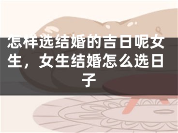 怎样选结婚的吉日呢女生，女生结婚怎么选日子