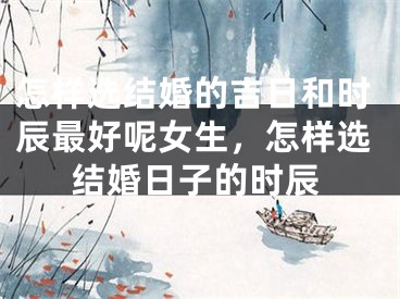 怎样选结婚的吉日和时辰最好呢女生，怎样选结婚日子的时辰