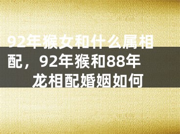 92年猴女和什么属相配，92年猴和88年龙相配婚姻如何